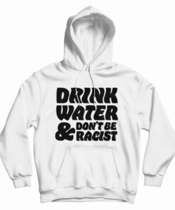 Drink Water Don't Be Racist Hoodie
