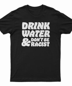 Drink Water Don't Be Racist T-Shirt