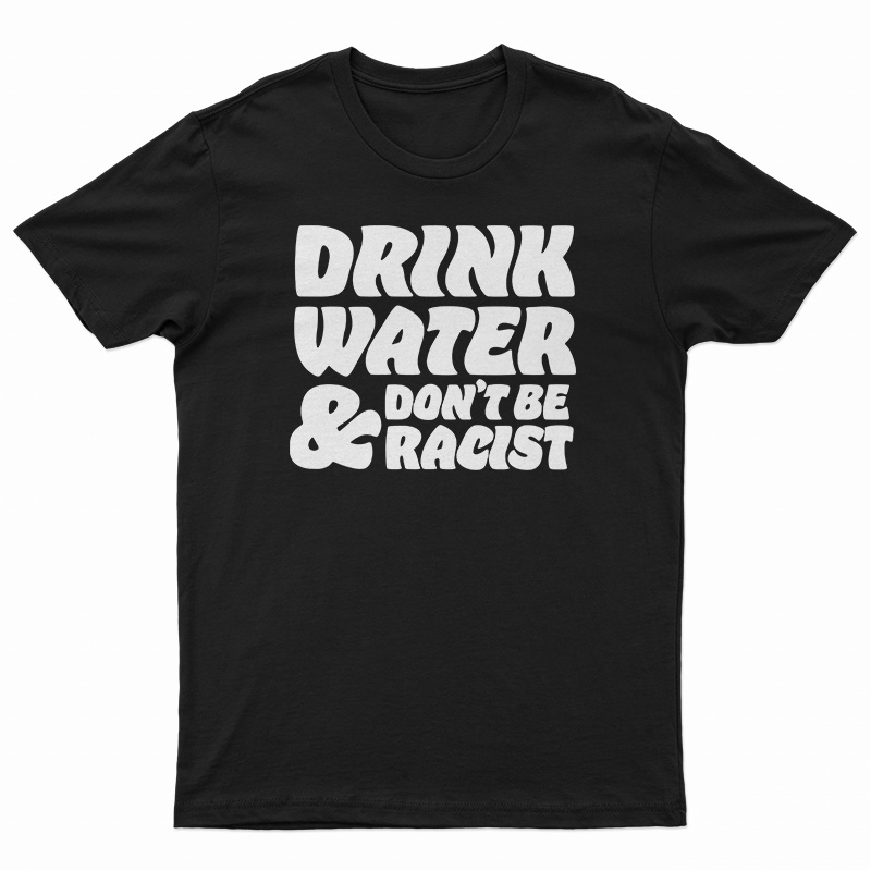 Drink Water Don't Be Racist T-Shirt