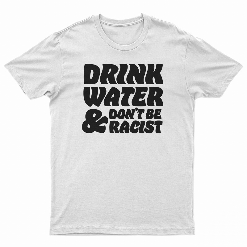 Drink Water Don't Be Racist T-Shirt