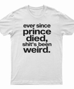 Ever Since Prince Died Shit's Been Weird T-Shirt