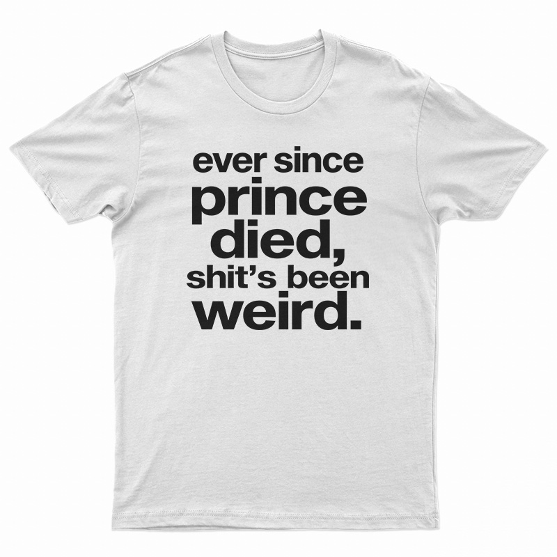 Ever Since Prince Died Shit's Been Weird T-Shirt