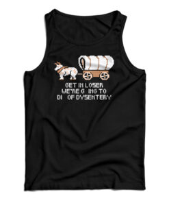 Get In Loser We're Going To Die Of Dysentery Tank Top