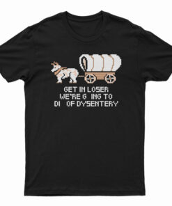 Get In Loser We're Going To Die Of Dysentery T-Shirt