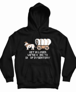 Get In Loser We're Going To Die Of Dysentery Hoodie
