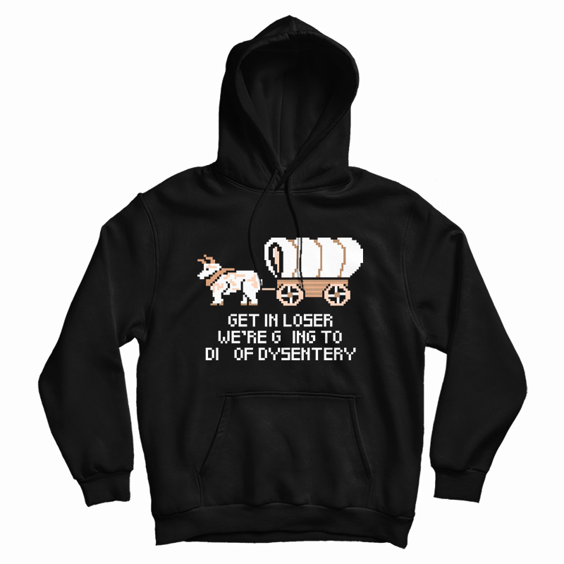 Get In Loser We're Going To Die Of Dysentery Hoodie
