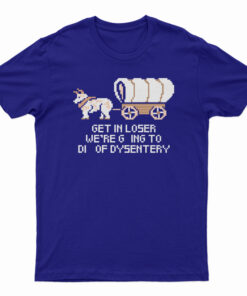 Get In Loser We're Going To Die Of Dysentery T-Shirt