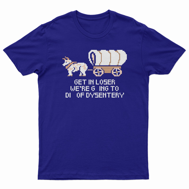 Get In Loser We're Going To Die Of Dysentery T-Shirt