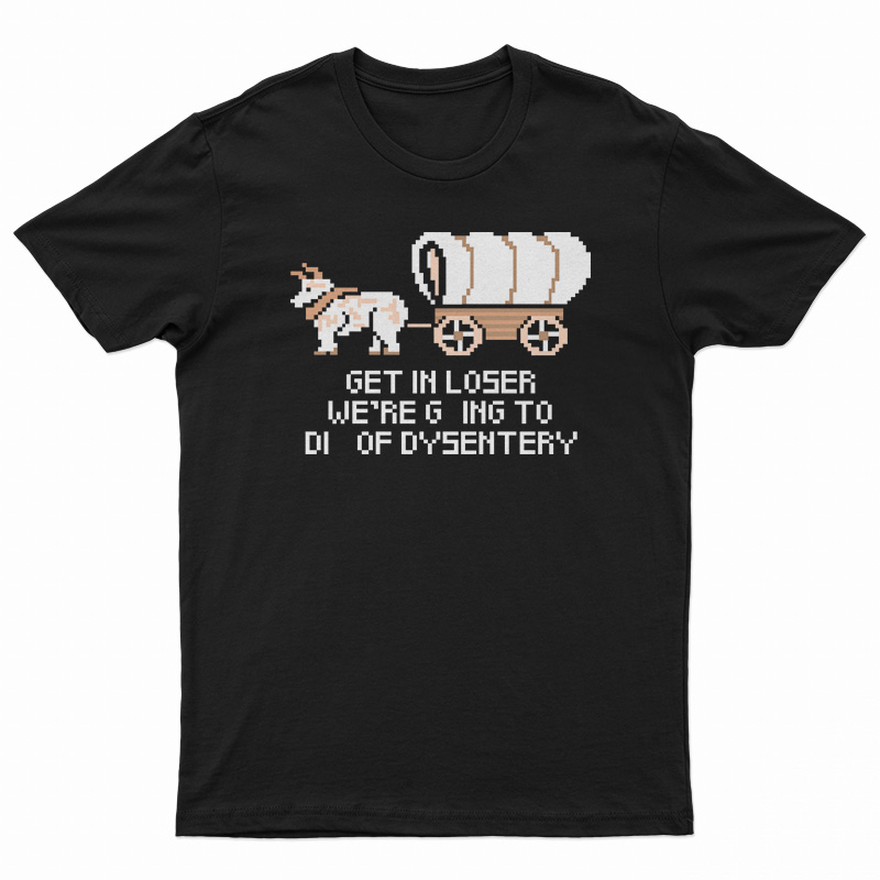 Get In Loser We're Going To Die Of Dysentery T-Shirt