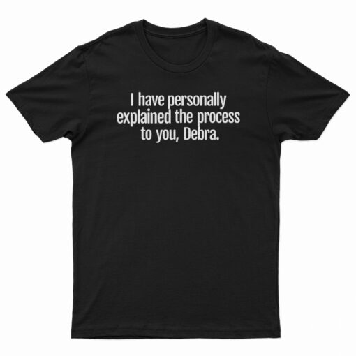 I Have Personally Explained The Process To You Debra T-Shirt
