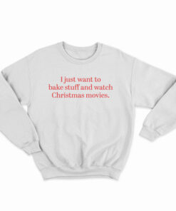 I Just Want to Bake Stuff And Watch Christmas Movies Sweatshirt