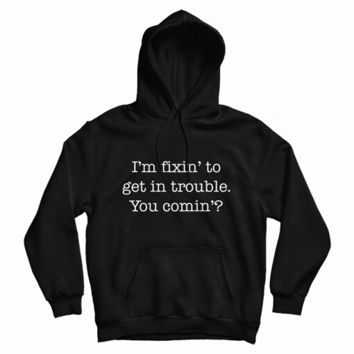 I'm Fixin' To Get In Trouble You Comin' Hoodie