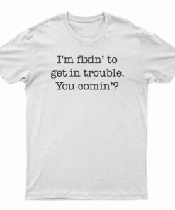 I'm Fixin' To Get In Trouble You Comin' T-Shirt