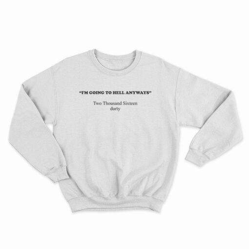 I'm Going To Hell Anyways Two Thousand Sixteen Durty Sweatshirt
