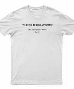 I'm Going To Hell Anyways Two Thousand Sixteen Durty T-Shirt