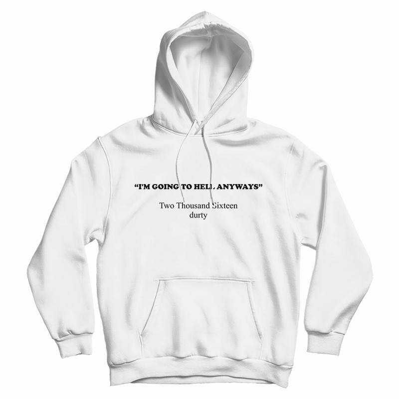 I'm Going To Hell Anyways Two Thousand Sixteen Durty Hoodie