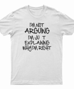 I'm Not Arguing I'm Just Explaining Why I'm Right T-Shirt