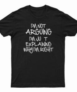 I'm Not Arguing I'm Just Explaining Why I'm Right T-Shirt
