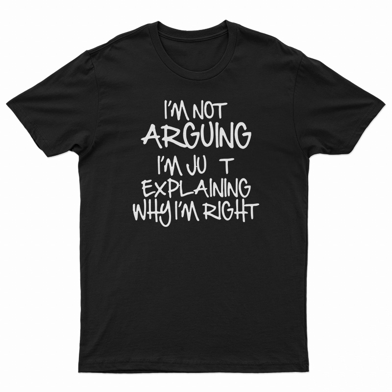 I'm Not Arguing I'm Just Explaining Why I'm Right T-Shirt
