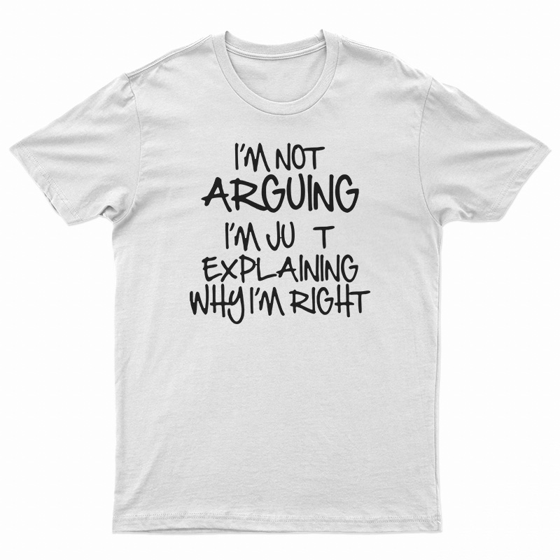 I'm Not Arguing I'm Just Explaining Why I'm Right T-Shirt