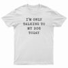 I'm Only Talking To My Dog Today T-Shirt