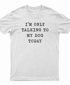 I'm Only Talking To My Dog Today T-Shirt