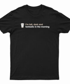 I'm Tall Dark And Fantastic In The Morning T-Shirt