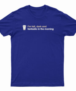 I'm Tall Dark And Fantastic In The Morning T-Shirt