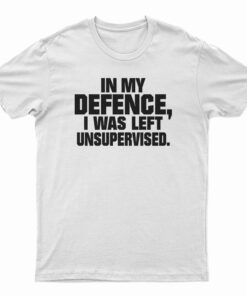 In My Defence I Was Left Unsupervised T-Shirt