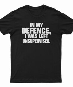 In My Defence I Was Left Unsupervised T-Shirt