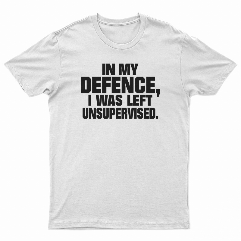In My Defence I Was Left Unsupervised T-Shirt