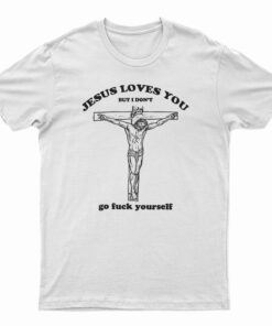 Jesus Loves You But I Don’t Go Fuck Yourself T-Shirt