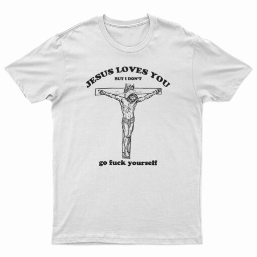 Jesus Loves You But I Don’t Go Fuck Yourself T-Shirt