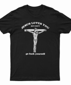Jesus Loves You But I Don’t Go Fuck Yourself T-Shirt