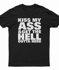 Kiss My Ass And Get The Hell Outta Here T-Shirt