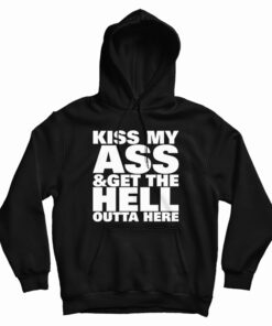 Kiss My Ass And Get The Hell Outta Here Hoodie