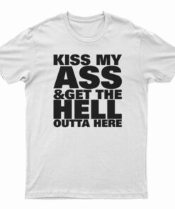 Kiss My Ass And Get The Hell Outta Here T-Shirt