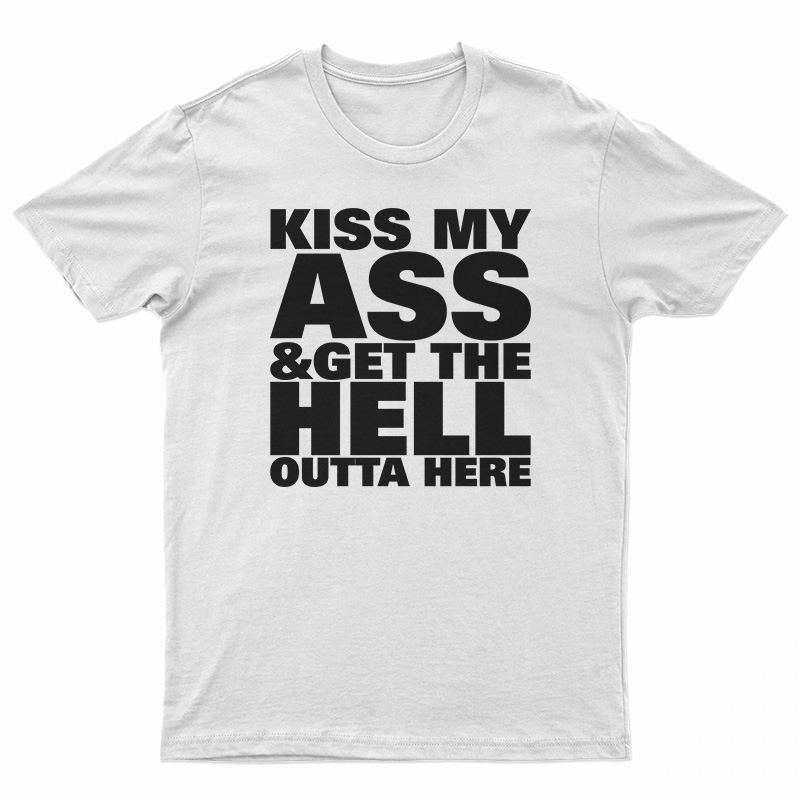 Kiss My Ass And Get The Hell Outta Here T-Shirt