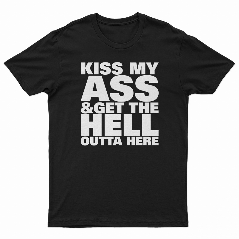 Kiss My Ass And Get The Hell Outta Here T-Shirt