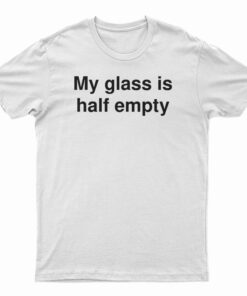 My Glass Is Half Empty T-Shirt