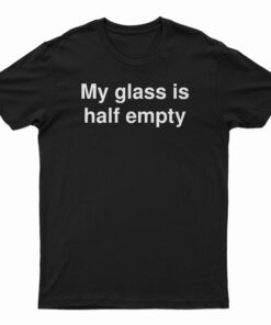 My Glass Is Half Empty T-Shirt