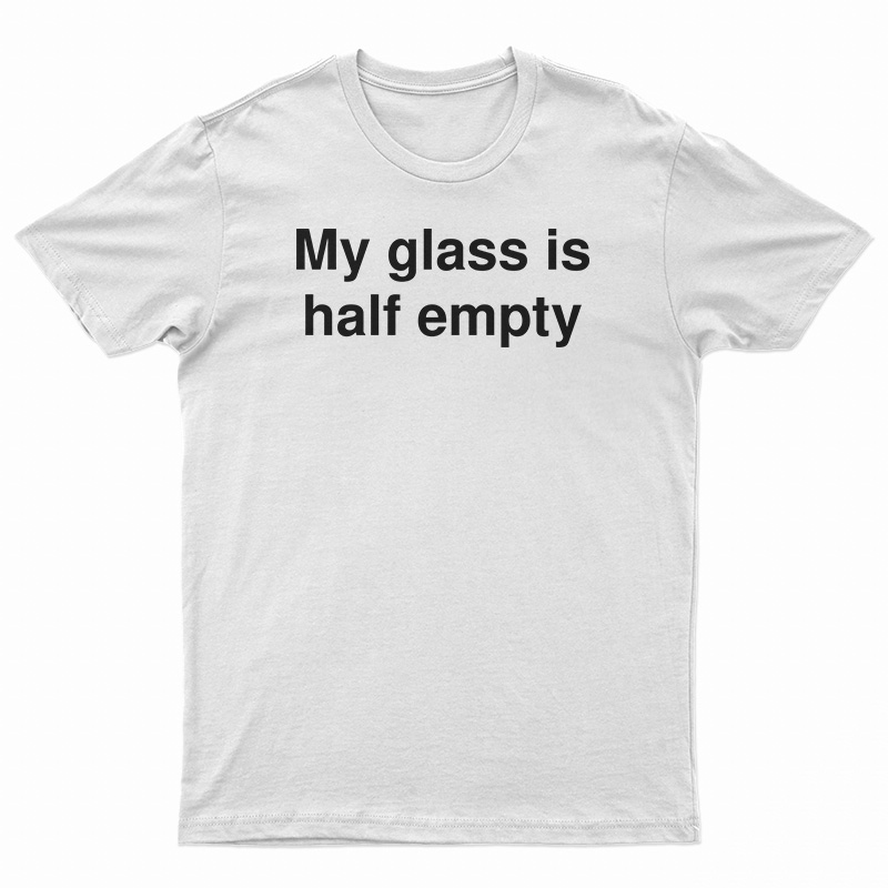 My Glass Is Half Empty T-Shirt