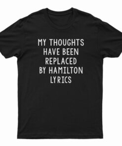 My Thoughts Have Been Replaced by Hamilton Lyrics T-Shirt
