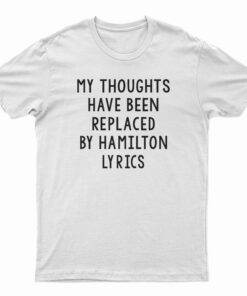 My Thoughts Have Been Replaced by Hamilton Lyrics T-Shirt