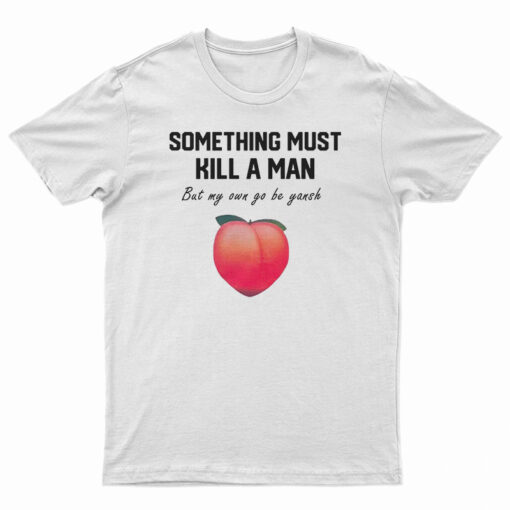 Something Must Kill A Man But My Own Go Be Yansh T-Shirt