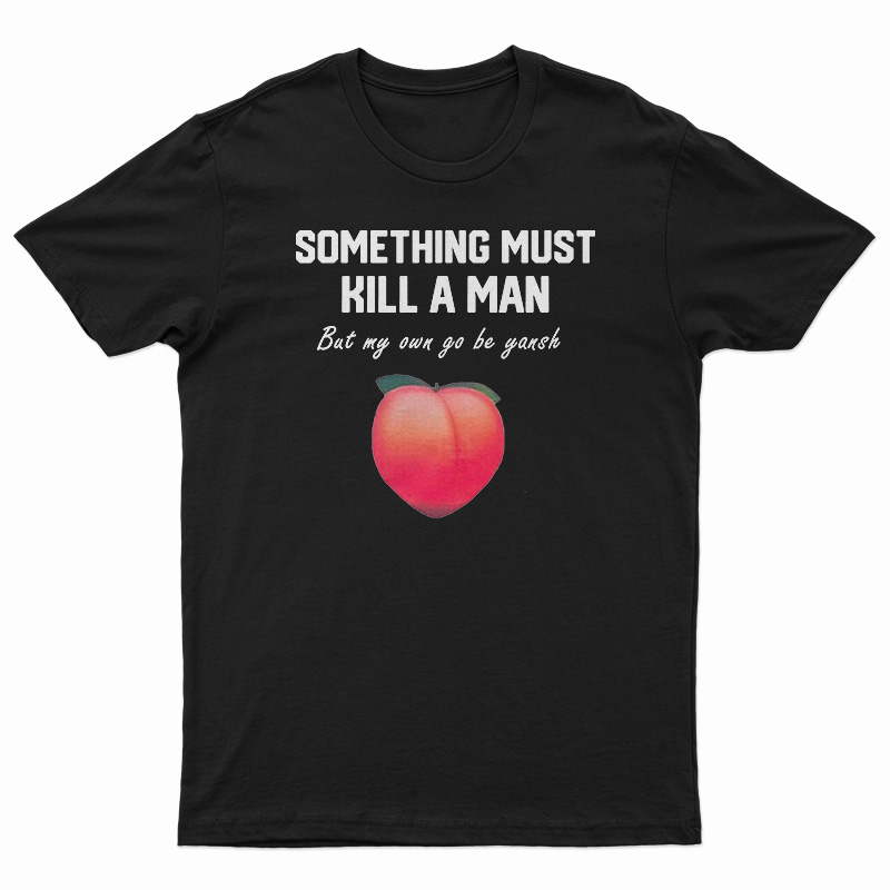 Something Must Kill A Man But My Own Go Be Yansh T-Shirt