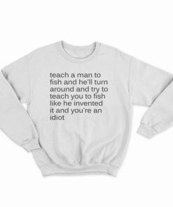 Teach A Man To Fish And He'll Turn Around Sweatshirt
