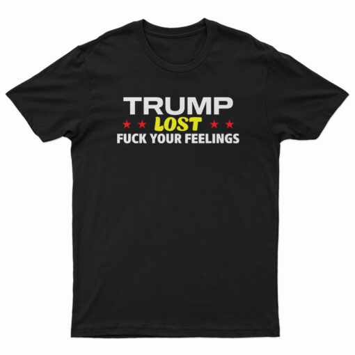 Trump Lost Fuck Your Feelings T-Shirt