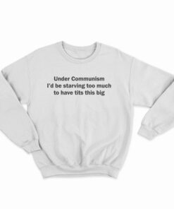 Under Communism I'd Be Starving Too Much To Have Tits This Big Sweatshirt