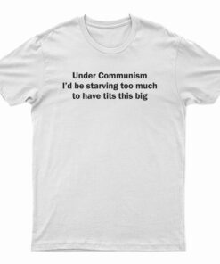 Under Communism I'd Be Starving Too Much To Have Tits This Big T-Shirt